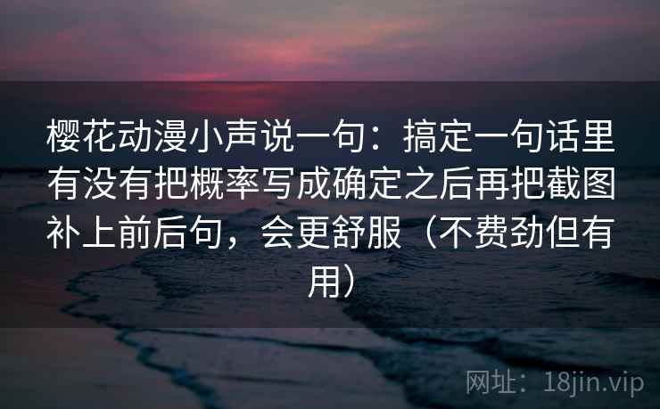 樱花动漫小声说一句:搞定一句话里有没有把概率写成确定之后再把截图补上前后句,会更舒服(不费劲但有用) 樱花动漫小声说一句:搞定一句话里有没有把概率写成确定之后再把截图补上前后句,会更舒服(不费劲但有用)