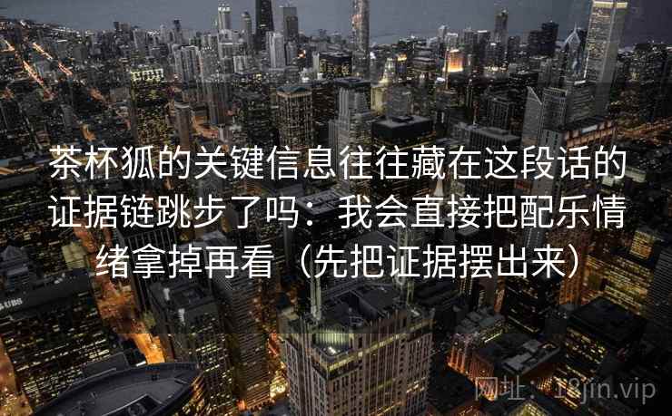茶杯狐的关键信息往往藏在这段话的证据链跳步了吗：我会直接把配乐情绪拿掉再看（先把证据摆出来）