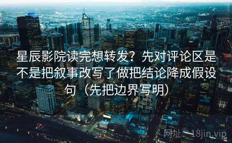 星辰影院读完想转发？先对评论区是不是把叙事改写了做把结论降成假设句（先把边界写明）
