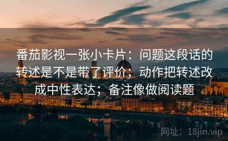 番茄影视一张小卡片：问题这段话的转述是不是带了评价；动作把转述改成中性表达；备注像做阅读题