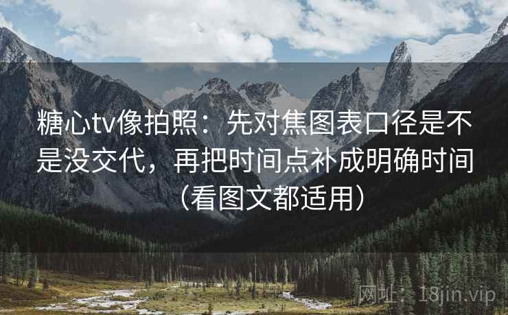 糖心tv像拍照：先对焦图表口径是不是没交代，再把时间点补成明确时间（看图文都适用）