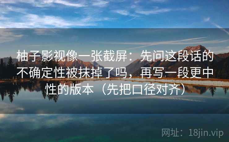 柚子影视像一张截屏：先问这段话的不确定性被抹掉了吗，再写一段更中性的版本（先把口径对齐）