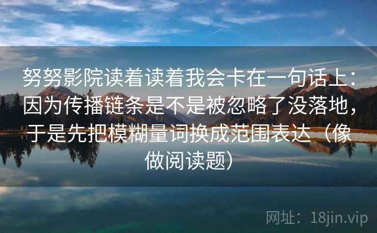 努努影院读着读着我会卡在一句话上：因为传播链条是不是被忽略了没落地，于是先把模糊量词换成范围表达（像做阅读题）