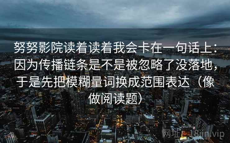 努努影院读着读着我会卡在一句话上：因为传播链条是不是被忽略了没落地，于是先把模糊量词换成范围表达（像做阅读题）