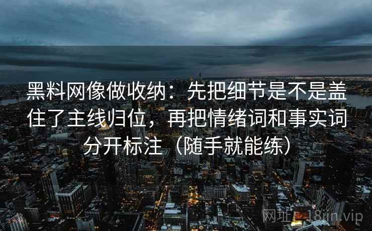 黑料网像做收纳:先把细节是不是盖住了主线归位,再把情绪词和事实词分开标注(随手就能练) 黑料网像做收纳:先把细节是不是盖住了主线归位,再把情绪词和事实词分开标注(随手就能练)