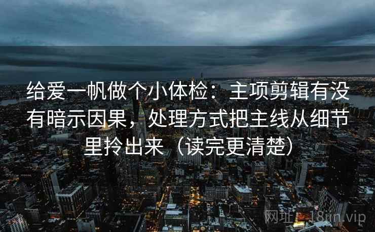 给爱一帆做个小体检：主项剪辑有没有暗示因果，处理方式把主线从细节里拎出来（读完更清楚）
