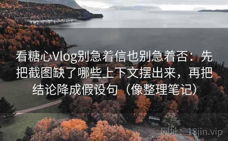 看糖心Vlog别急着信也别急着否:先把截图缺了哪些上下文摆出来,再把结论降成假设句(像整理笔记) 看糖心Vlog别急着信也别急着否:先把截图缺了哪些上下文摆出来,再把结论降成假设句(像整理笔记)