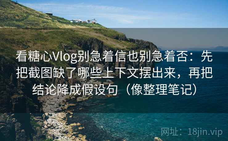 看糖心Vlog别急着信也别急着否:先把截图缺了哪些上下文摆出来,再把结论降成假设句(像整理笔记) 看糖心Vlog别急着信也别急着否:先把截图缺了哪些上下文摆出来,再把结论降成假设句(像整理笔记)