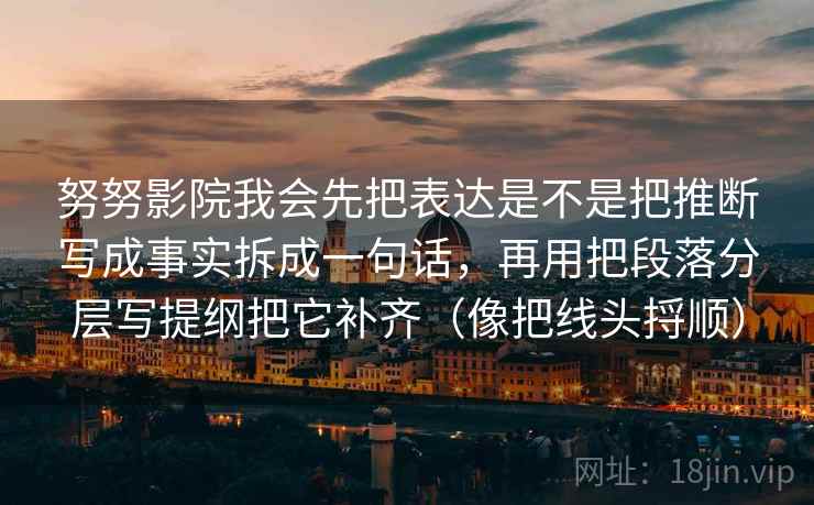 努努影院我会先把表达是不是把推断写成事实拆成一句话,再用把段落分层写提纲把它补齐(像把线头捋顺) 努努影院我会先把表达是不是把推断写成事实拆成一句话,再用把段落分层写提纲把它补齐(像把线头捋顺)