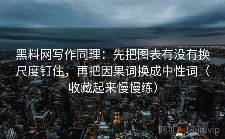 黑料网写作同理：先把图表有没有换尺度钉住，再把因果词换成中性词（收藏起来慢慢练）
