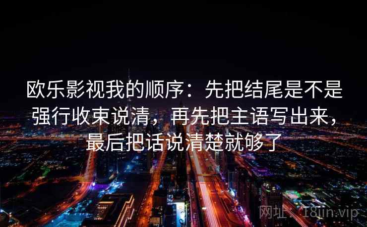 欧乐影视我的顺序：先把结尾是不是强行收束说清，再先把主语写出来，最后把话说清楚就够了