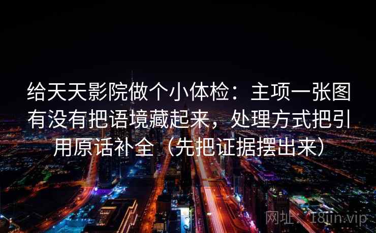 给天天影院做个小体检:主项一张图有没有把语境藏起来,处理方式把引用原话补全(先把证据摆出来) 给天天影院做个小体检:主项一张图有没有把语境藏起来,处理方式把引用原话补全(先把证据摆出来)