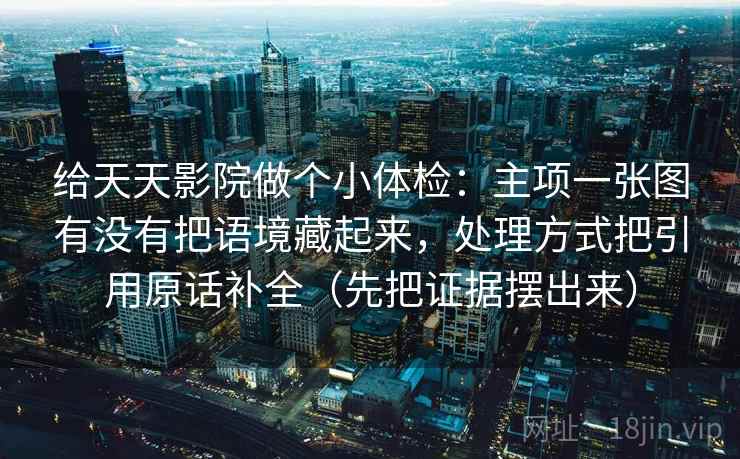 给天天影院做个小体检:主项一张图有没有把语境藏起来,处理方式把引用原话补全(先把证据摆出来) 给天天影院做个小体检:主项一张图有没有把语境藏起来,处理方式把引用原话补全(先把证据摆出来)