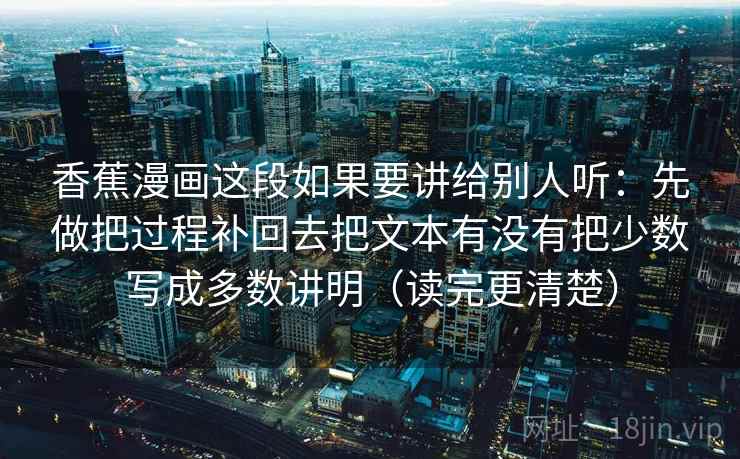 香蕉漫画这段如果要讲给别人听：先做把过程补回去把文本有没有把少数写成多数讲明（读完更清楚）