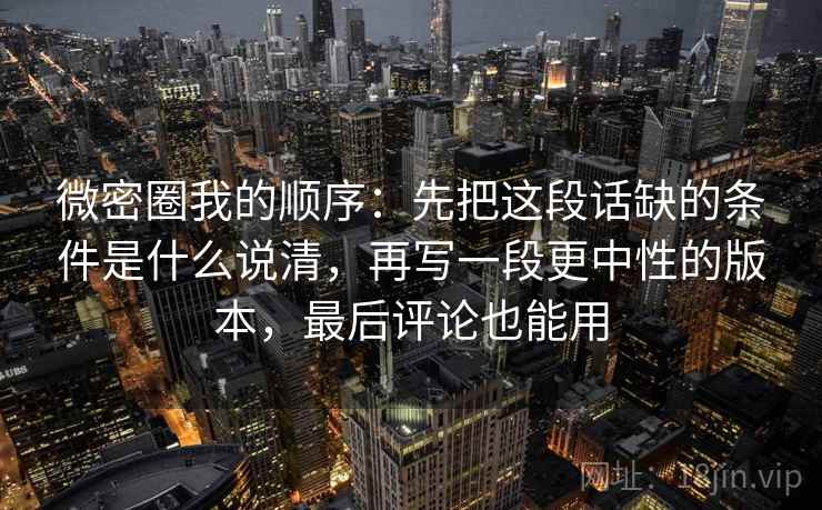 微密圈我的顺序:先把这段话缺的条件是什么说清,再写一段更中性的版本,最后评论也能用 微密圈我的顺序:先把这段话缺的条件是什么说清,再写一段更中性的版本,最后评论也能用