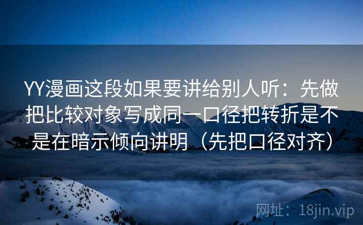 YY漫画这段如果要讲给别人听:先做把比较对象写成同一口径把转折是不是在暗示倾向讲明(先把口径对齐) YY漫画这段如果要讲给别人听:先做把比较对象写成同一口径把转折是不是在暗示倾向讲明(先把口径对齐)