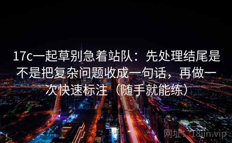 17c一起草别急着站队:先处理结尾是不是把复杂问题收成一句话,再做一次快速标注(随手就能练) 17c一起草别急着站队:先处理结尾是不是把复杂问题收成一句话,再做一次快速标注(随手就能练)