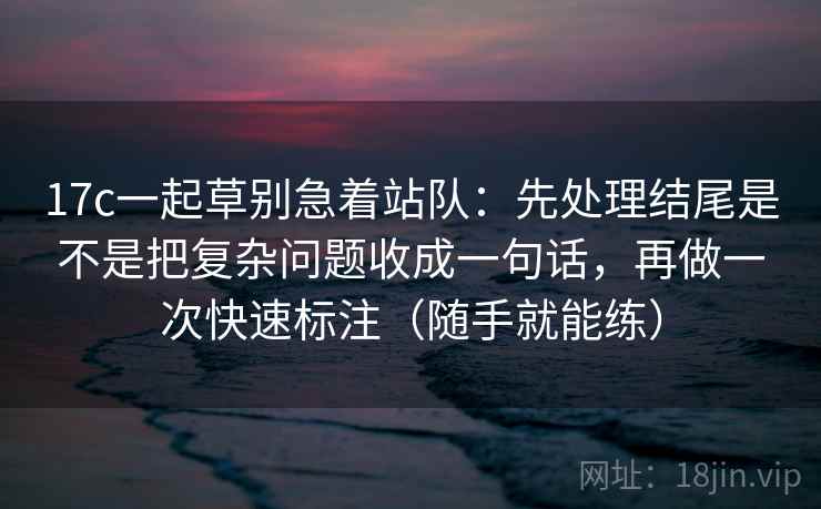 17c一起草别急着站队:先处理结尾是不是把复杂问题收成一句话,再做一次快速标注(随手就能练) 17c一起草别急着站队:先处理结尾是不是把复杂问题收成一句话,再做一次快速标注(随手就能练)