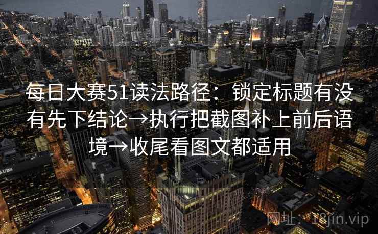每日大赛51读法路径：锁定标题有没有先下结论→执行把截图补上前后语境→收尾看图文都适用