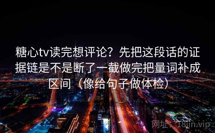 糖心tv读完想评论?先把这段话的证据链是不是断了一截做完把量词补成区间(像给句子做体检) 糖心tv读完想评论?先把这段话的证据链是不是断了一截做完把量词补成区间(像给句子做体检)