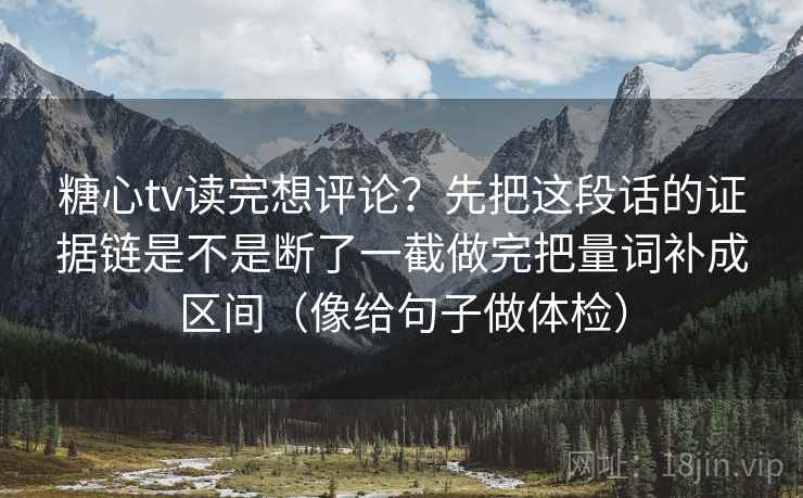 糖心tv读完想评论?先把这段话的证据链是不是断了一截做完把量词补成区间(像给句子做体检) 糖心tv读完想评论?先把这段话的证据链是不是断了一截做完把量词补成区间(像给句子做体检)