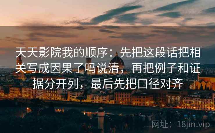 天天影院我的顺序：先把这段话把相关写成因果了吗说清，再把例子和证据分开列，最后先把口径对齐