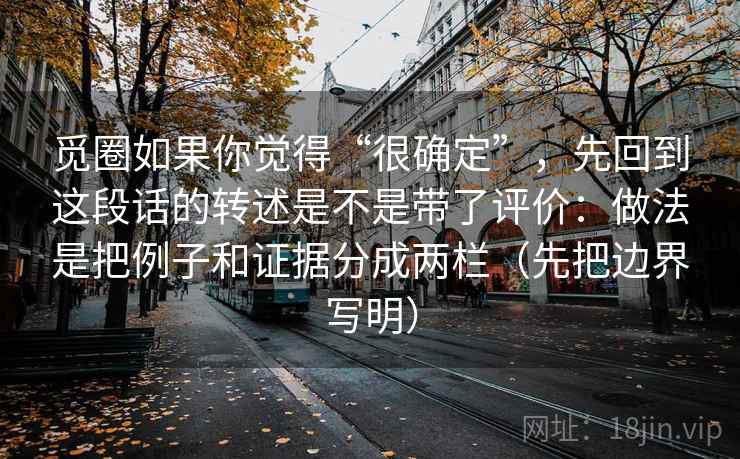 觅圈如果你觉得“很确定”,先回到这段话的转述是不是带了评价:做法是把例子和证据分成两栏(先把边界写明) 觅圈如果你觉得“很确定”,先回到这段话的转述是不是带了评价:做法是把例子和证据分成两栏(先把边界写明)