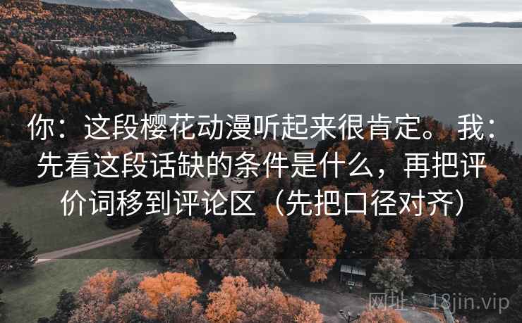 你：这段樱花动漫听起来很肯定。 我：先看这段话缺的条件是什么，再把评价词移到评论区（先把口径对齐）