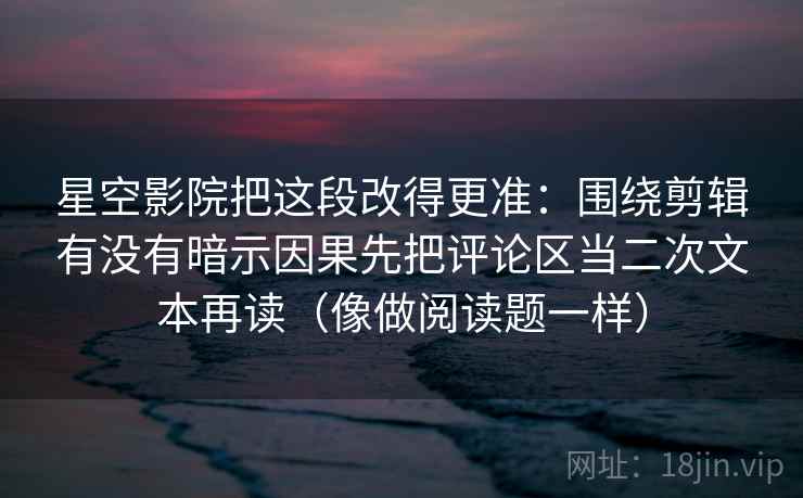 星空影院把这段改得更准：围绕剪辑有没有暗示因果先把评论区当二次文本再读（像做阅读题一样）