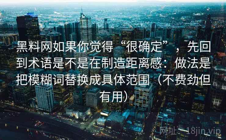 黑料网如果你觉得“很确定”，先回到术语是不是在制造距离感：做法是把模糊词替换成具体范围（不费劲但有用）