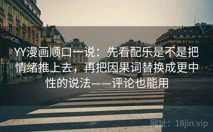 YY漫画顺口一说：先看配乐是不是把情绪推上去，再把因果词替换成更中性的说法——评论也能用