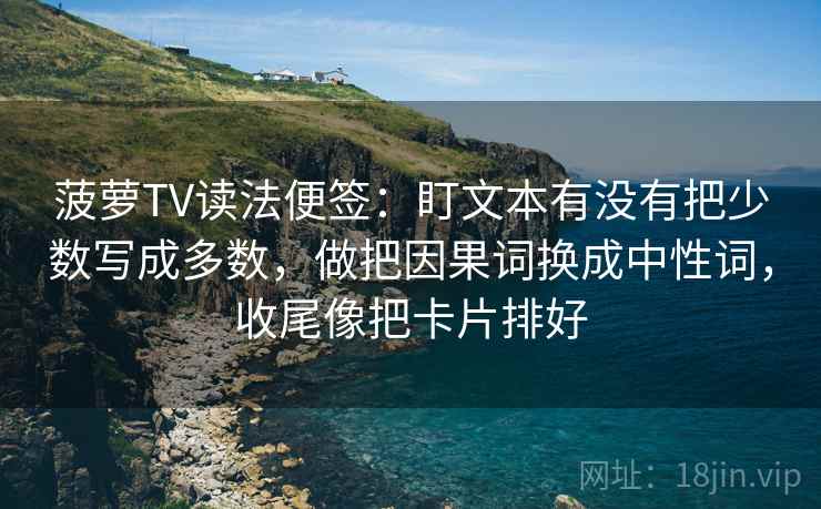 菠萝TV读法便签：盯文本有没有把少数写成多数，做把因果词换成中性词，收尾像把卡片排好