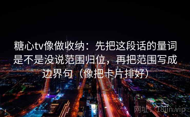 糖心tv像做收纳:先把这段话的量词是不是没说范围归位,再把范围写成边界句(像把卡片排好) 糖心tv像做收纳:先把这段话的量词是不是没说范围归位,再把范围写成边界句(像把卡片排好)