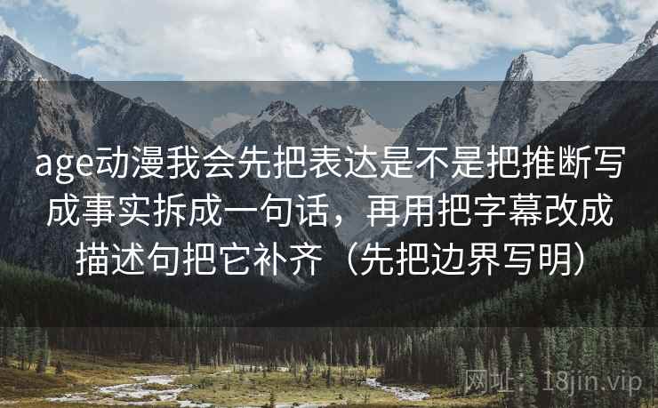 age动漫我会先把表达是不是把推断写成事实拆成一句话，再用把字幕改成描述句把它补齐（先把边界写明）