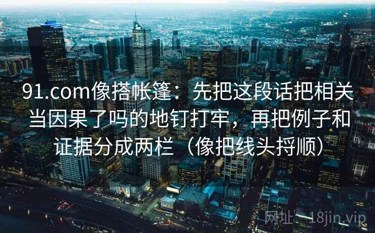 91.com像搭帐篷：先把这段话把相关当因果了吗的地钉打牢，再把例子和证据分成两栏（像把线头捋顺）
