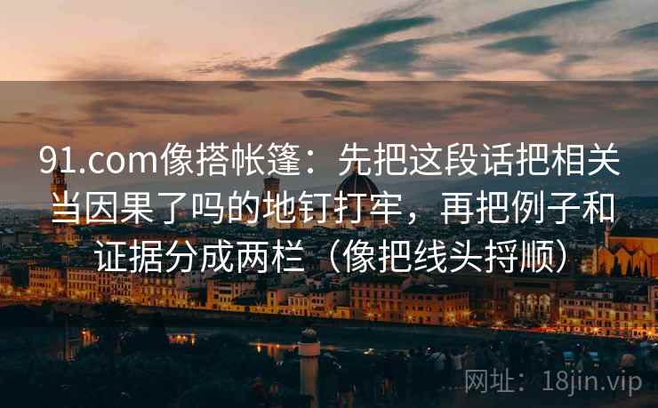91.com像搭帐篷：先把这段话把相关当因果了吗的地钉打牢，再把例子和证据分成两栏（像把线头捋顺）